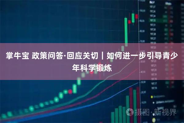 掌牛宝 政策问答·回应关切｜如何进一步引导青少年科学锻炼