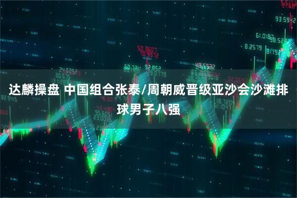 达麟操盘 中国组合张泰/周朝威晋级亚沙会沙滩排球男子八强