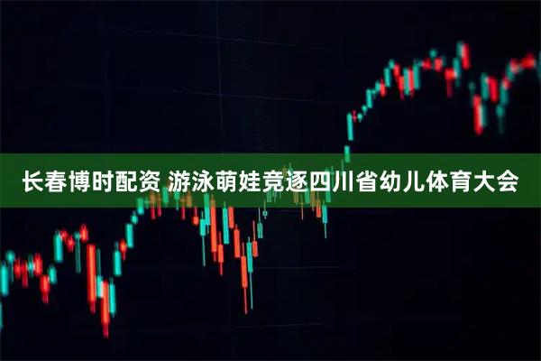 长春博时配资 游泳萌娃竞逐四川省幼儿体育大会
